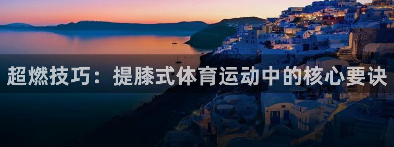沐鸣2官网入口：超燃技巧：提膝式体育运动中的核心要诀