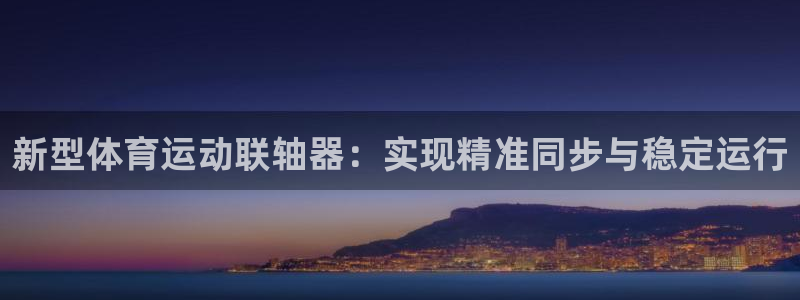 沐鸣2体育平台登录入口：新型体育运动联轴器：实现精准同步与稳定运行