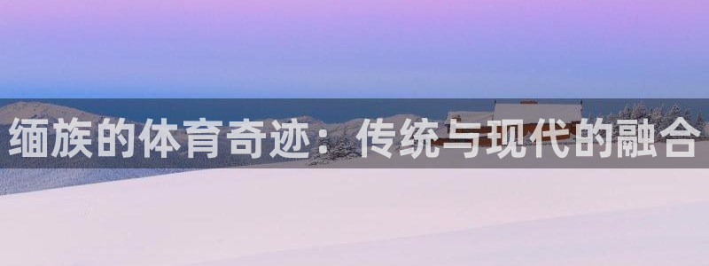 沐鸣2体育注册登录入口：缅族的体育奇迹：传统与现代的融合