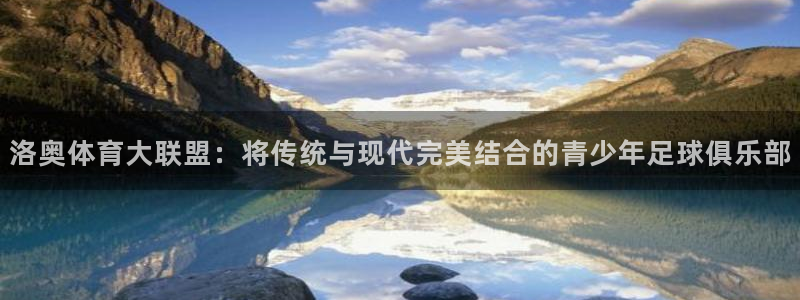 沐鸣2体育官网入口登录：洛奥体育大联盟：将传统与现代完美结合的青少年足球俱乐部