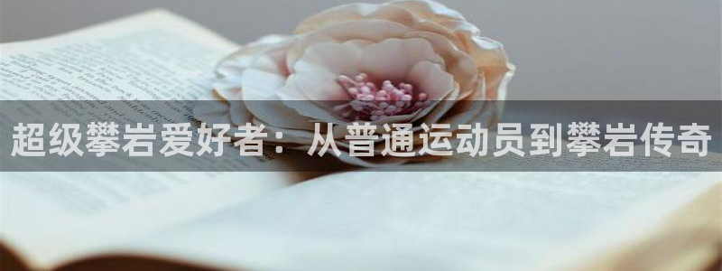 沐鸣2平台官网登录：超级攀岩爱好者：从普通运动员到攀岩传奇