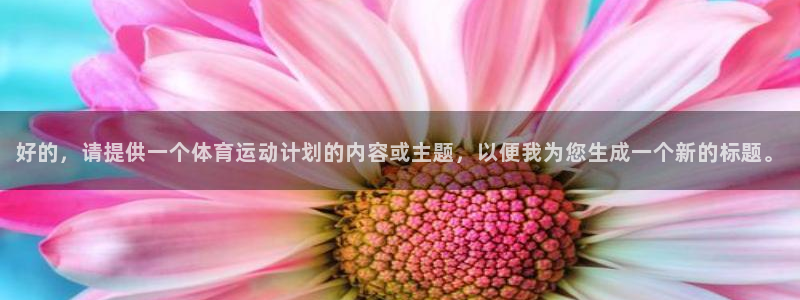 沐鸣2f凯捷注册：好的，请提供一个体育运动计划的内容或主题，以便我为您生成一个新的标题。