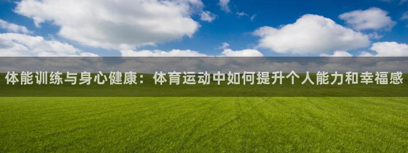 沐鸣2全集免费观看：体能训练与身心健康：体育运动中如何提升个人能力和幸福感