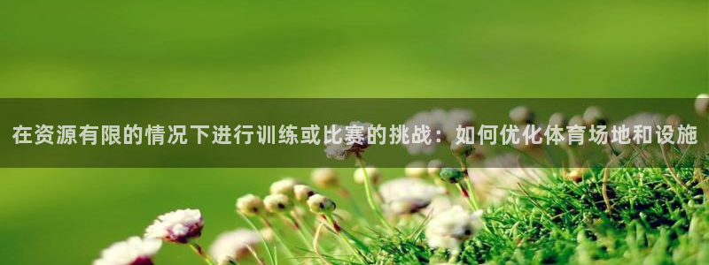 沐鸣2平台开户链接：在资源有限的情况下进行训练或比赛的挑战：如何优化体育场地和设施