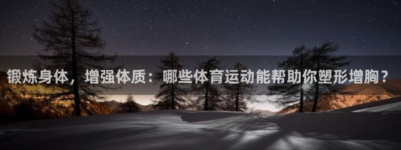 沐鸣2体育app下载：锻炼身体，增强体质：哪些体育运动能帮助你塑形增胸？