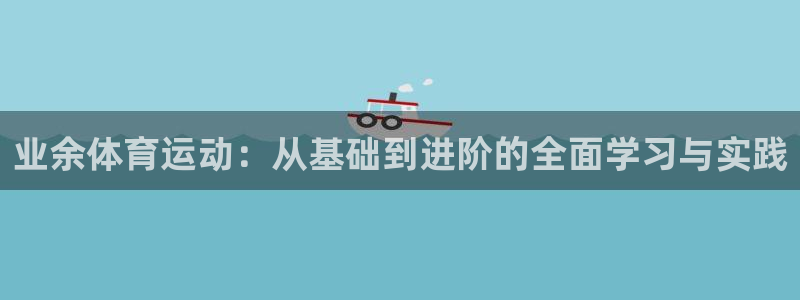 沐鸣2主管：业余体育运动：从基础到进阶的全面学习与实践