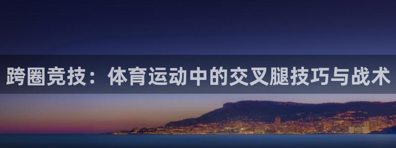 沐鸣22登录：跨圈竞技：体育运动中的交叉腿技巧与战术