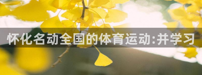 沐鸣2体育平台登录入口：怀化名动全国的体育运动:并学习