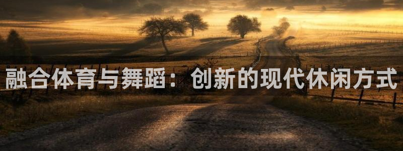 沐鸣2平台注册：融合体育与舞蹈：创新的现代休闲方式