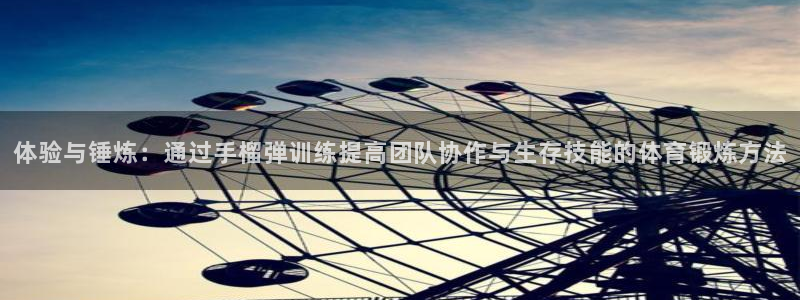 沐鸣：体验与锤炼：通过手榴弹训练提高团队协作与生存技能的体育锻炼方法