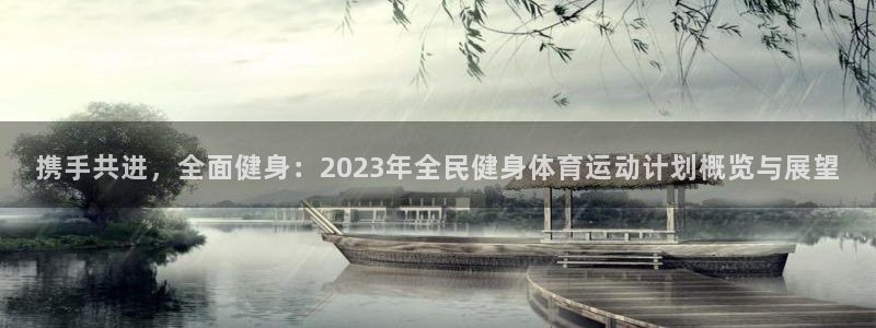 沐鸣2客户端 登录：携手共进，全面健身：2023年全民健身体育运动计划概览与展望