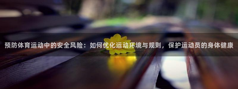 沐鸣2平台主管：预防体育运动中的安全风险：如何优化运动环境与规则，保护运动员的身体健康