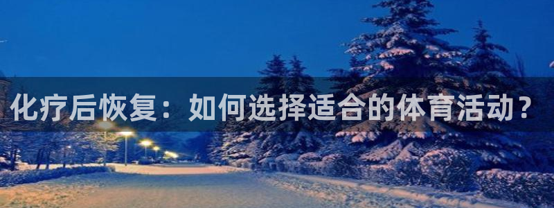 沐鸣2官网注册：化疗后恢复：如何选择适合的体育活动？