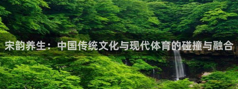 沐鸣2股份：宋韵养生：中国传统文化与现代体育的碰撞与融合